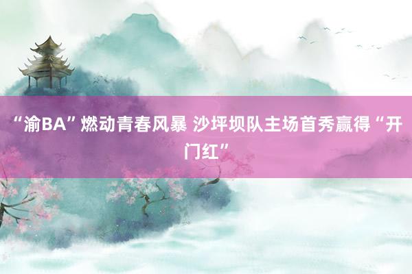 “渝BA”燃动青春风暴 沙坪坝队主场首秀赢得“开门红”