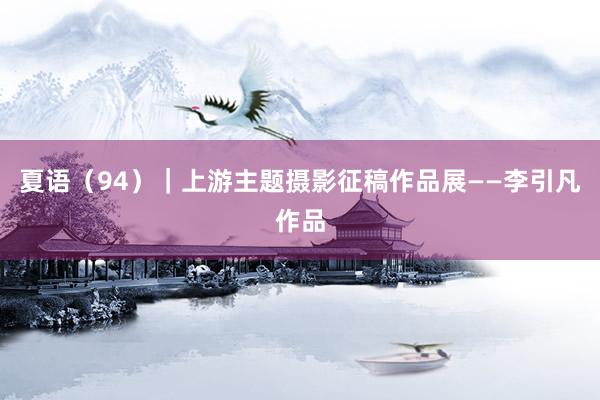 夏语（94）｜上游主题摄影征稿作品展——李引凡作品