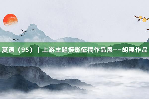 夏语（95）｜上游主题摄影征稿作品展——胡程作品