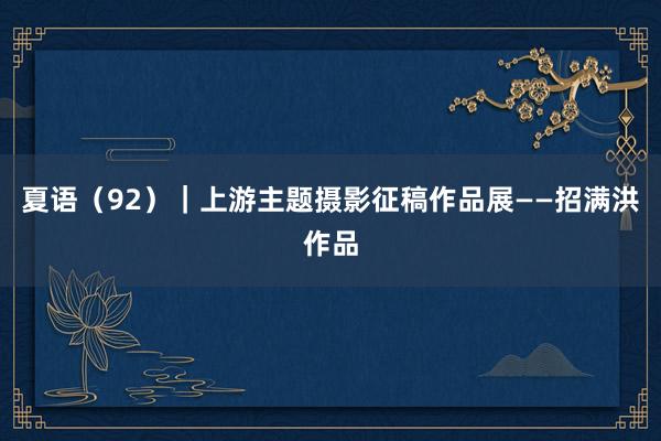 夏语（92）｜上游主题摄影征稿作品展——招满洪作品
