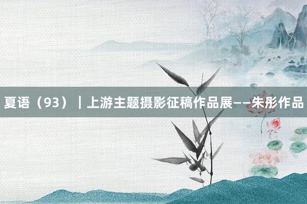 夏语（93）｜上游主题摄影征稿作品展——朱彤作品