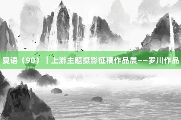 夏语（90）｜上游主题摄影征稿作品展——罗川作品