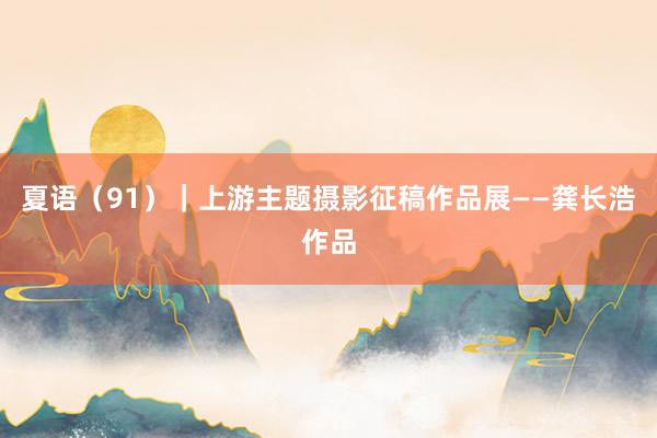 夏语（91）｜上游主题摄影征稿作品展——龚长浩作品