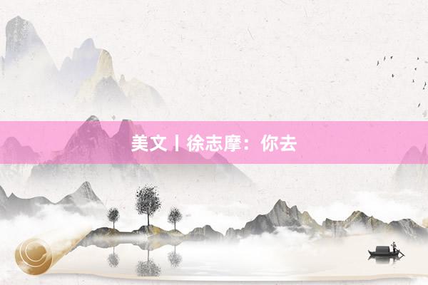 美文丨徐志摩：你去