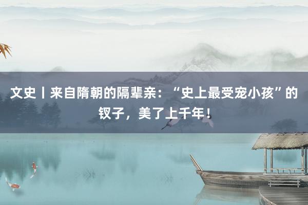 文史丨来自隋朝的隔辈亲：“史上最受宠小孩”的钗子，美了上千年！