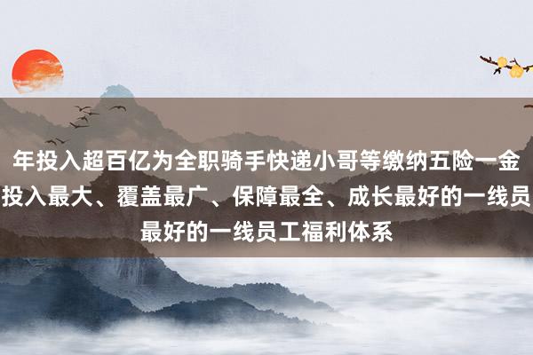 年投入超百亿为全职骑手快递小哥等缴纳五险一金,京东打造投入最大、覆盖最广、保障最全、成长最好的一线员工福利体系