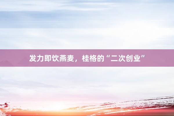 发力即饮燕麦，桂格的“二次创业”