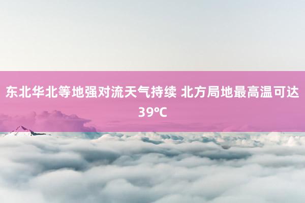 东北华北等地强对流天气持续 北方局地最高温可达39℃