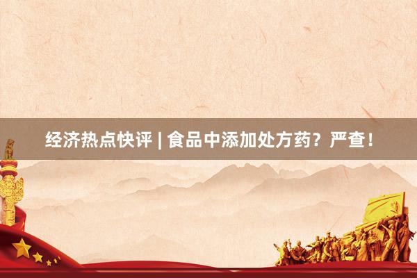 经济热点快评 | 食品中添加处方药？严查！