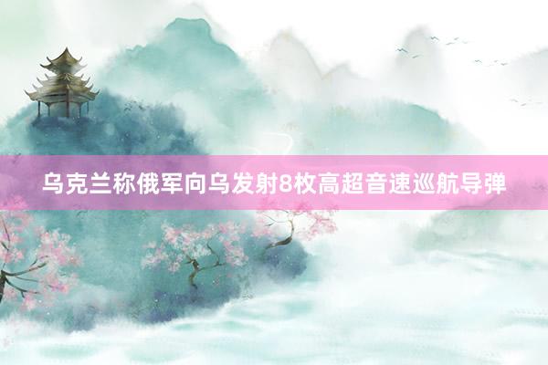 乌克兰称俄军向乌发射8枚高超音速巡航导弹