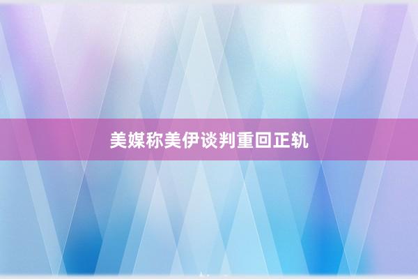 美媒称美伊谈判重回正轨
