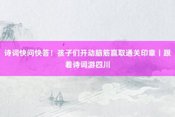 诗词快问快答！孩子们开动脑筋赢取通关印章丨跟着诗词游四川