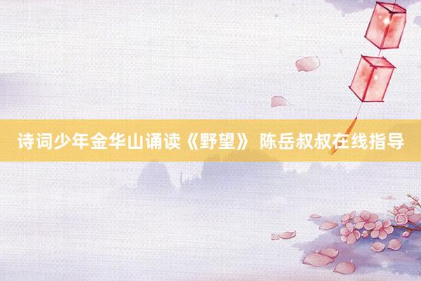 诗词少年金华山诵读《野望》 陈岳叔叔在线指导