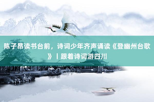 陈子昂读书台前，诗词少年齐声诵读《登幽州台歌》丨跟着诗词游四川