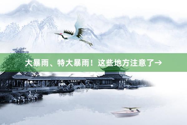 大暴雨、特大暴雨！这些地方注意了→