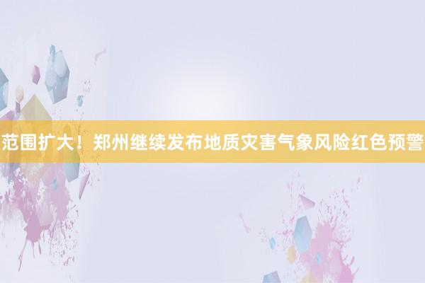 范围扩大！郑州继续发布地质灾害气象风险红色预警