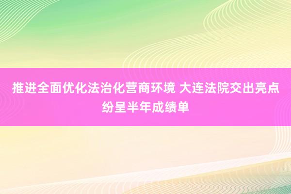 推进全面优化法治化营商环境 大连法院交出亮点纷呈半年成绩单
