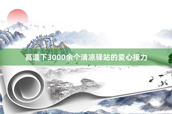高温下3000余个清凉驿站的爱心接力