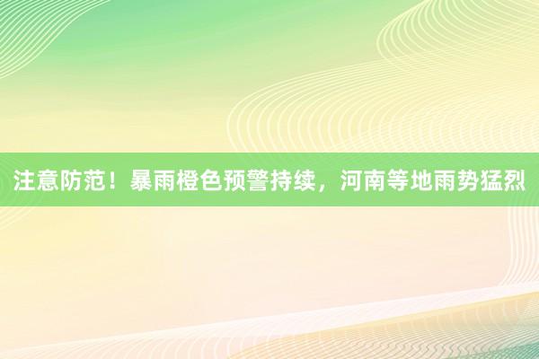 注意防范！暴雨橙色预警持续，河南等地雨势猛烈