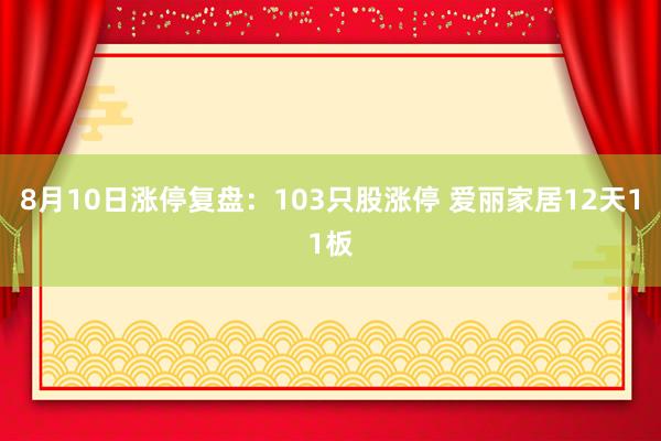 8月10日涨停复盘：103只股涨停 爱丽家居12天11板