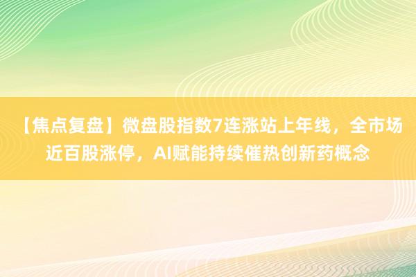 【焦点复盘】微盘股指数7连涨站上年线，全市场近百股涨停，AI赋能持续催热创新药概念