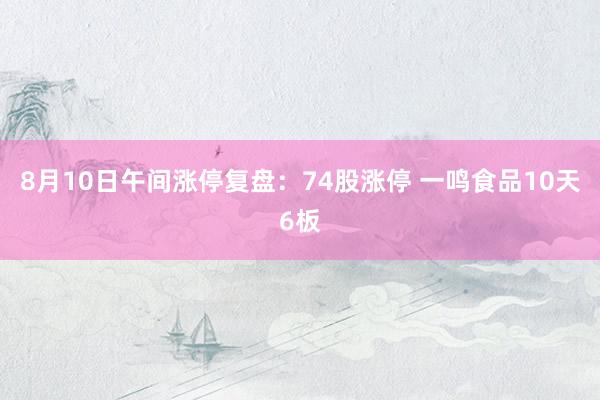 8月10日午间涨停复盘：74股涨停 一鸣食品10天6板