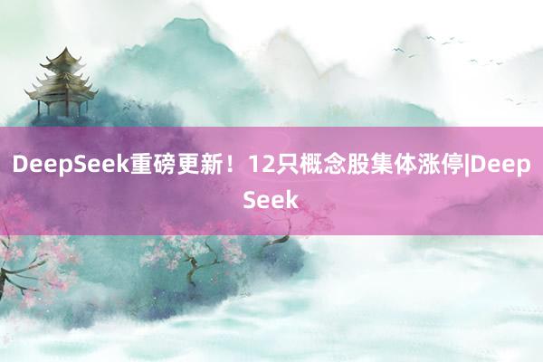 DeepSeek重磅更新！12只概念股集体涨停|DeepSeek