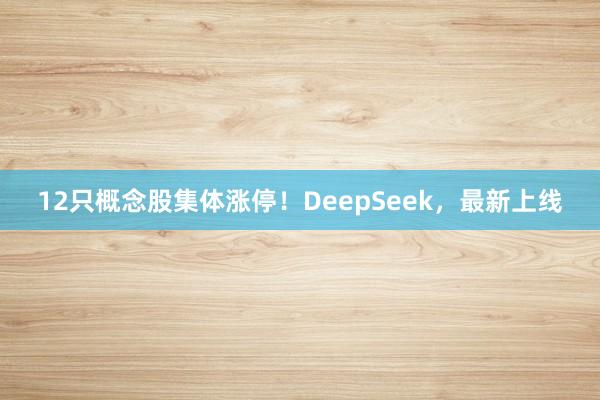 12只概念股集体涨停！DeepSeek，最新上线