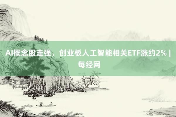 AI概念股走强，创业板人工智能相关ETF涨约2% | 每经网