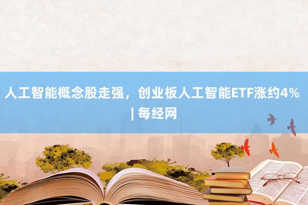 人工智能概念股走强，创业板人工智能ETF涨约4% | 每经网