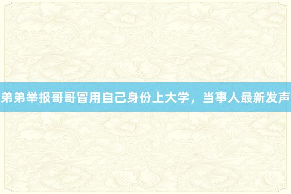 弟弟举报哥哥冒用自己身份上大学，当事人最新发声