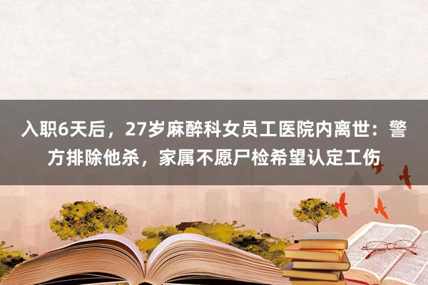入职6天后，27岁麻醉科女员工医院内离世：警方排除他杀，家属不愿尸检希望认定工伤