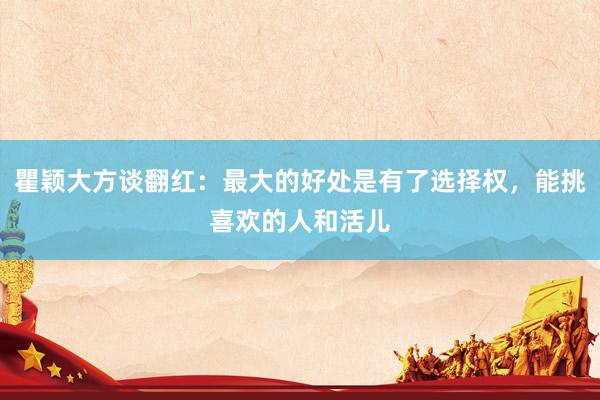 瞿颖大方谈翻红：最大的好处是有了选择权，能挑喜欢的人和活儿