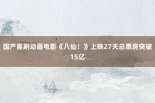 国产喜剧动画电影《八仙！》上映27天总票房突破15亿