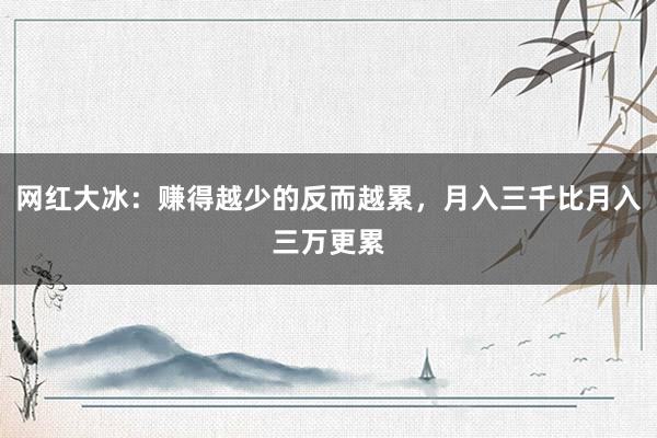 网红大冰：赚得越少的反而越累，月入三千比月入三万更累