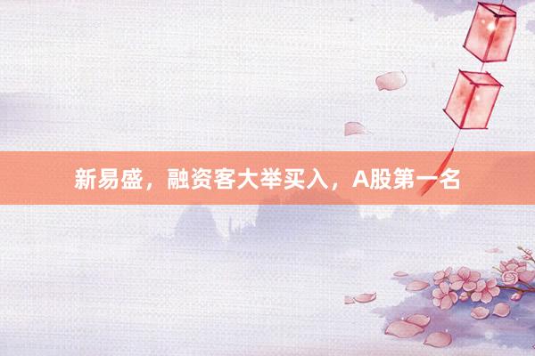 新易盛，融资客大举买入，A股第一名