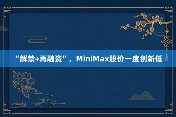 “解禁+再融资”，MiniMax股价一度创新低