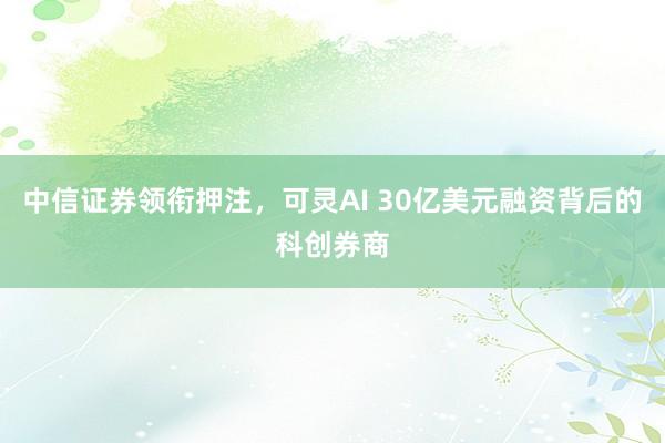 中信证券领衔押注，可灵AI 30亿美元融资背后的科创券商