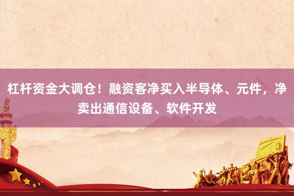 杠杆资金大调仓!融资客净买入半导体、元件,净卖出通信设备、软件开发