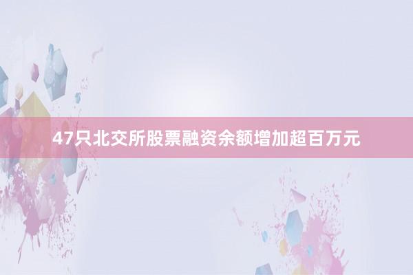 47只北交所股票融资余额增加超百万元