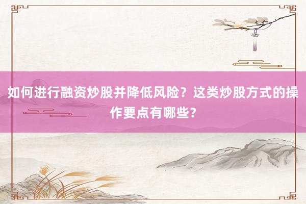 如何进行融资炒股并降低风险？这类炒股方式的操作要点有哪些？