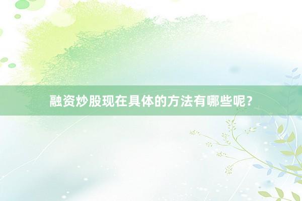 融资炒股现在具体的方法有哪些呢？