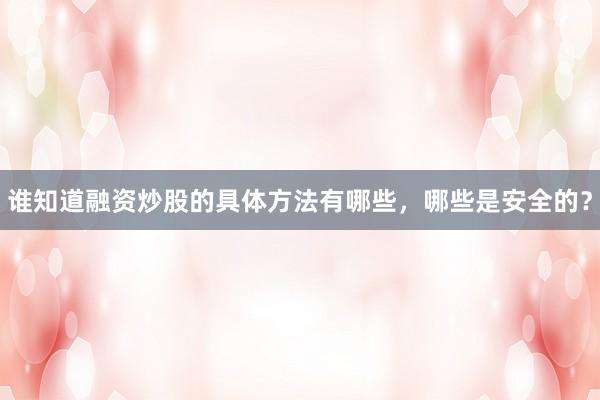 谁知道融资炒股的具体方法有哪些，哪些是安全的？