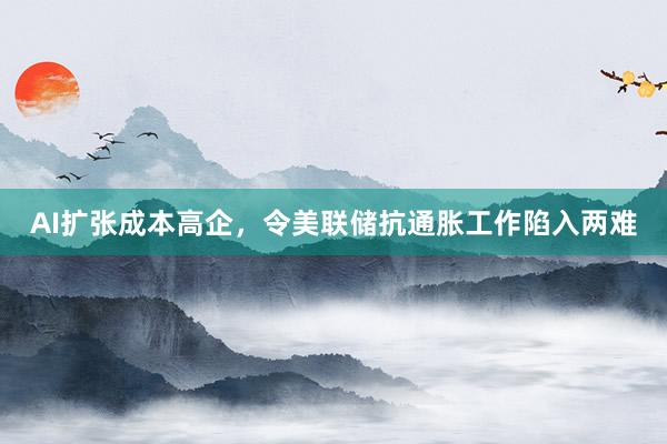 AI扩张成本高企，令美联储抗通胀工作陷入两难