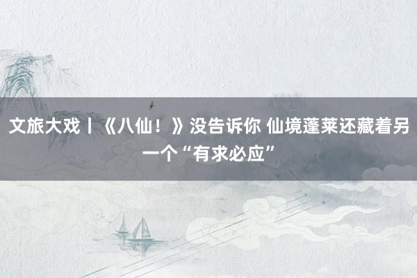 文旅大戏丨《八仙！》没告诉你 仙境蓬莱还藏着另一个“有求必应”