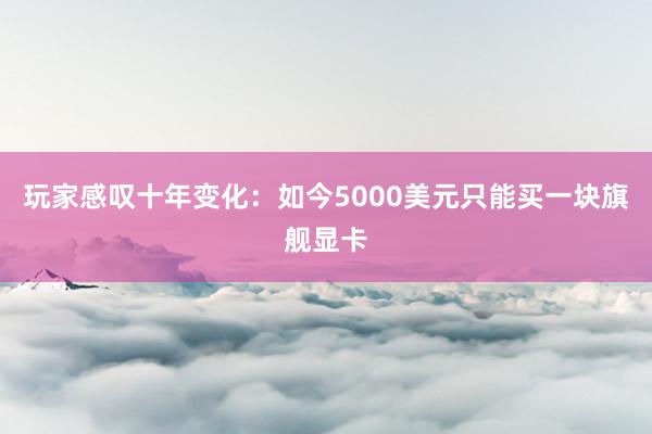 玩家感叹十年变化：如今5000美元只能买一块旗舰显卡
