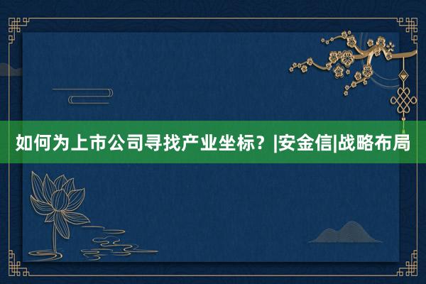 如何为上市公司寻找产业坐标？|安金信|战略布局
