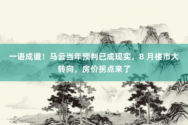 一语成谶!马云当年预判已成现实,8 月楼市大转向,房价拐点来了