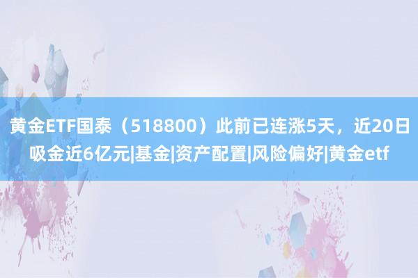 黄金ETF国泰（518800）此前已连涨5天，近20日吸金近6亿元|基金|资产配置|风险偏好|黄金etf