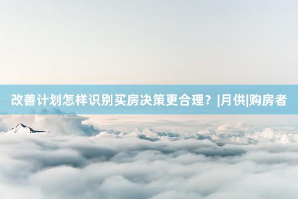 改善计划怎样识别买房决策更合理？|月供|购房者